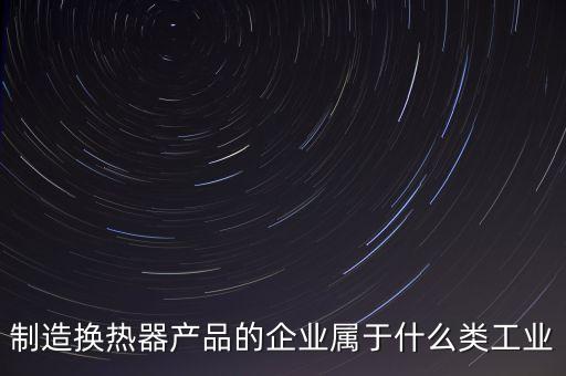 換熱器屬于什么行業(yè)，生產(chǎn)的換熱器和波紋管都屬于什么行業(yè)