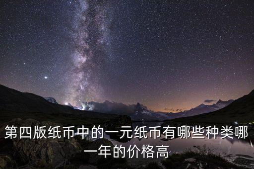 有什么樣的一元人民幣，第四版紙幣中的一元紙幣有哪些種類哪一年的價(jià)格高