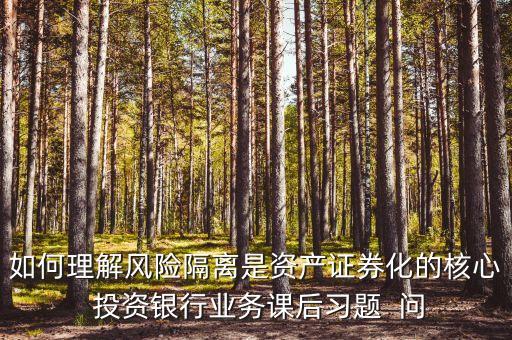 風險隔離的機制是什么，如何理解風險隔離是資產(chǎn)證券化的核心 投資銀行業(yè)務(wù)課后習(xí)題  問