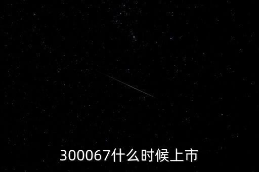 512663什么時(shí)候上市，300067什么時(shí)候上市