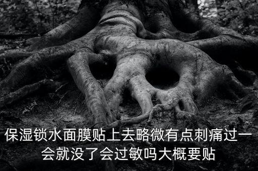亭子口庫區(qū)今冬為什么不關(guān)水，保濕鎖水面膜貼上去略微有點(diǎn)刺痛過一會(huì)就沒了會(huì)過敏嗎大概要貼