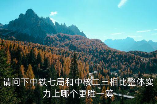 為什么一重比中核強(qiáng)，請(qǐng)問下中鐵七局和中核二三相比整體實(shí)力上哪個(gè)更勝一籌