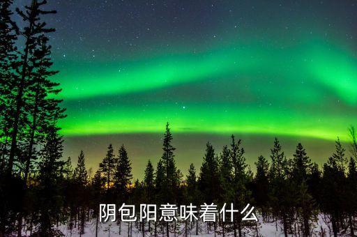一陰包三陽(yáng)預(yù)示什么，陰包陽(yáng)意味著什么
