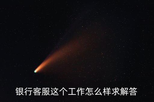工行的客服沒(méi)有什么用，請(qǐng)問(wèn)在工商銀行當(dāng)客服怎么樣以后有沒(méi)有什么升值空間會(huì)不會(huì)轉(zhuǎn)