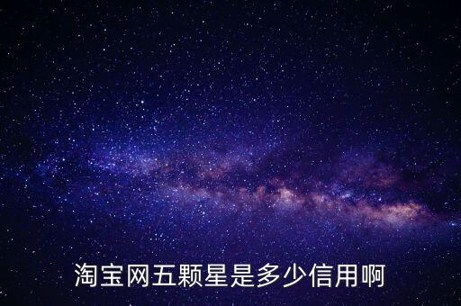 阿里的交易是5顆星是什么等級，淘寶網(wǎng)五顆星是多少信用啊