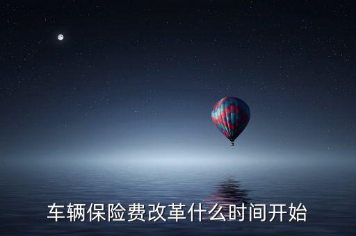 安徽車險什么時候費改，車輛保險費改革什么時間開始