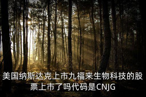 九福來什么時候上市，美國納斯達克上市九福來生物科技的股票上市了嗎代碼是CNJG