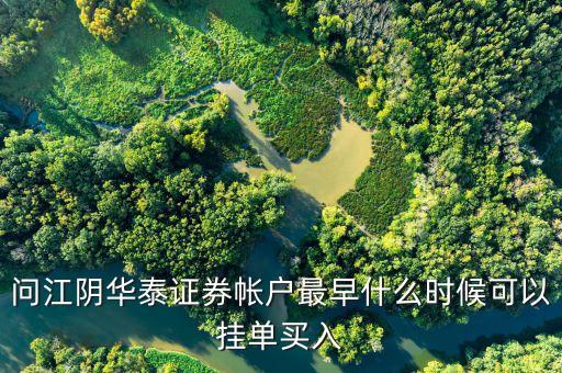 華泰證券什么時候可以掛單，問江陰華泰證券帳戶最早什么時候可以掛單買入
