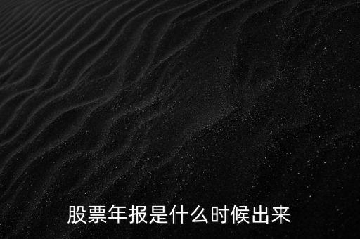 股票年報(bào)什么時(shí)候出，股票年報(bào)是什么時(shí)候出來(lái)