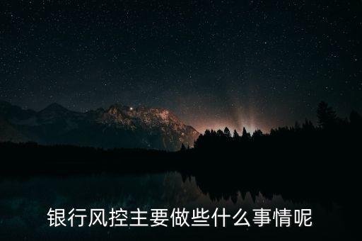 銀行風(fēng)控主要做什么，銀行風(fēng)控主要做些什么事情呢
