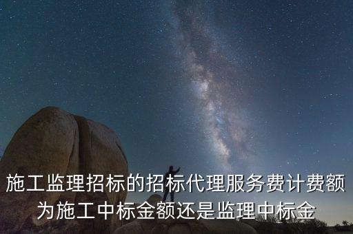 施工監(jiān)理招標(biāo)的招標(biāo)代理服務(wù)費(fèi)計費(fèi)額為施工中標(biāo)金額還是監(jiān)理中標(biāo)金