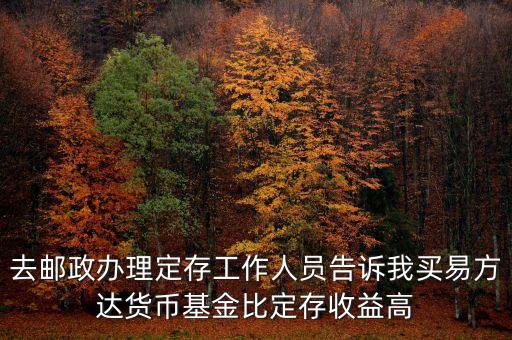 為什么易方達(dá)貨幣基金收益高，去郵政辦理定存工作人員告訴我買易方達(dá)貨幣基金比定存收益高