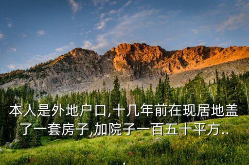 本人是外地戶口,十幾年前在現居地蓋了一套房子,加院子一百五十平方...