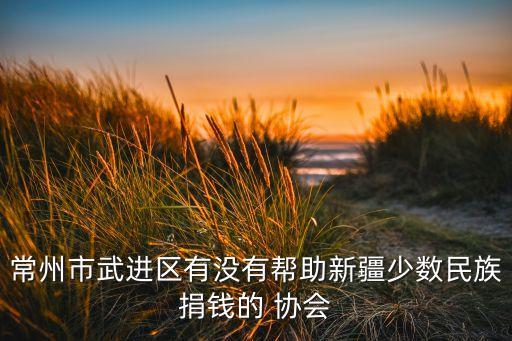 常州市武進(jìn)區(qū)有沒(méi)有幫助新疆少數(shù)民族捐錢(qián)的 協(xié)會(huì)