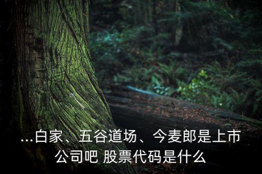 ...白家、五谷道場、今麥郎是上市公司吧 股票代碼是什么