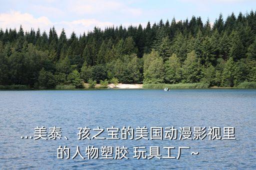 ...美泰、孩之寶的美國動(dòng)漫影視里的人物塑膠 玩具工廠~