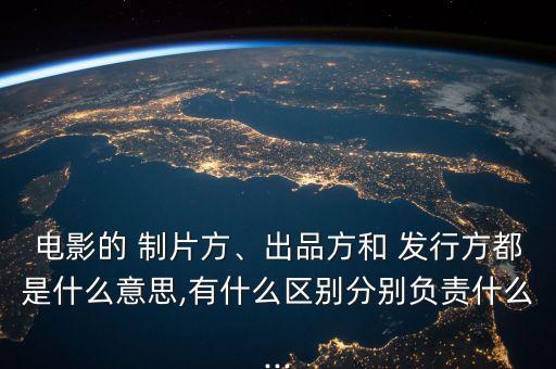 電影的 制片方、出品方和 發(fā)行方都是什么意思,有什么區(qū)別分別負(fù)責(zé)什么...