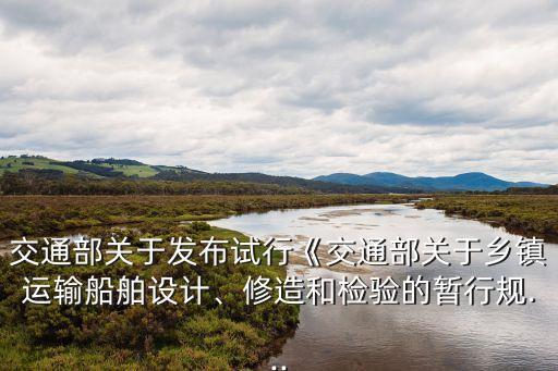 交通部關(guān)于發(fā)布試行《交通部關(guān)于鄉(xiāng)鎮(zhèn)運輸船舶設計、修造和檢驗的暫行規(guī)...