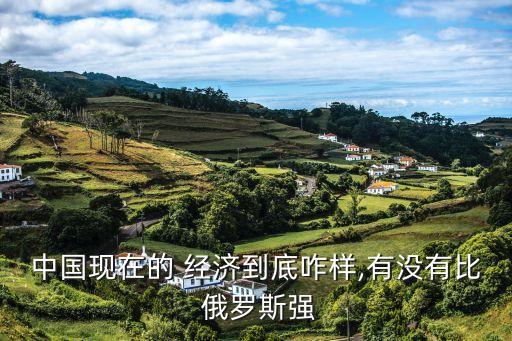 中國(guó)現(xiàn)在的 經(jīng)濟(jì)到底咋樣,有沒有比 俄羅斯強(qiáng)