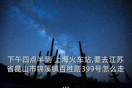 下午四點半到 上?；疖囌?要去江蘇省昆山市錦溪鎮(zhèn)百勝路399號怎么走...