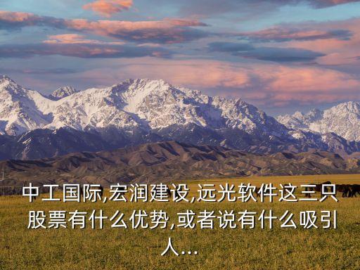 中工國際,宏潤建設(shè),遠(yuǎn)光軟件這三只 股票有什么優(yōu)勢(shì),或者說有什么吸引人...