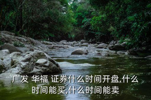 廣發(fā) 華福 證券什么時(shí)間開(kāi)盤(pán),什么時(shí)間能買(mǎi),什么時(shí)間能賣