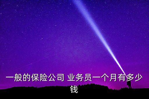 一般的保險(xiǎn)公司 業(yè)務(wù)員一個月有多少錢