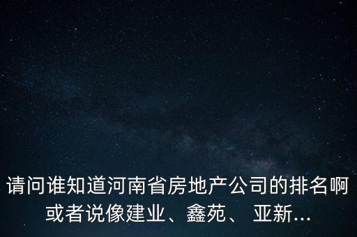 請問誰知道河南省房地產(chǎn)公司的排名啊或者說像建業(yè)、鑫苑、 亞新...