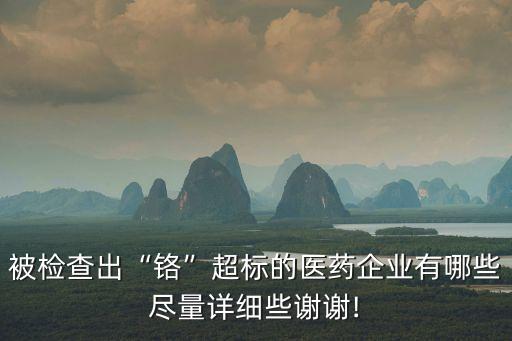 被檢查出“鉻”超標(biāo)的醫(yī)藥企業(yè)有哪些盡量詳細些謝謝!