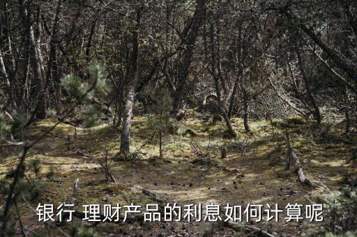  銀行 理財產(chǎn)品的利息如何計(jì)算呢