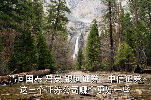 請(qǐng)問國(guó)泰 君安,銀河證券、中信證券這三個(gè)證券公司哪個(gè)更好一些