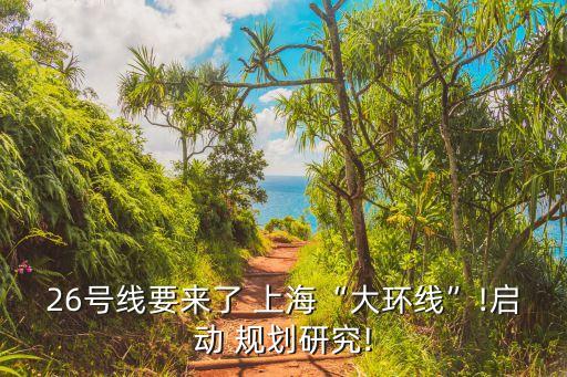 26號(hào)線要來了 上?！按蟓h(huán)線”!啟動(dòng) 規(guī)劃研究!