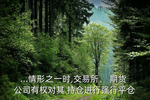 ...情形之一時(shí),交易所、 期貨 公司有權(quán)對(duì)其 持倉(cāng)進(jìn)行強(qiáng)行平倉(cāng)