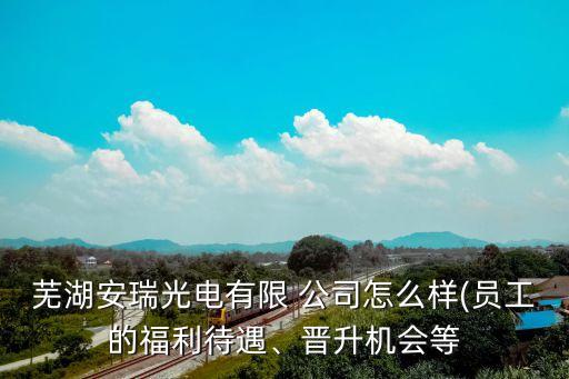 蕪湖安瑞光電有限 公司怎么樣(員工的福利待遇、晉升機(jī)會(huì)等