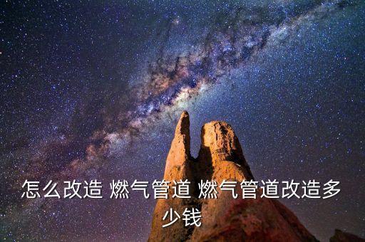 怎么改造 燃?xì)夤艿?燃?xì)夤艿栏脑於嗌馘X(qián)