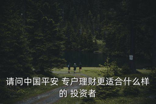請(qǐng)問中國(guó)平安 專戶理財(cái)更適合什么樣的 投資者