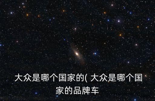  大眾是哪個(gè)國(guó)家的( 大眾是哪個(gè)國(guó)家的品牌車(chē)