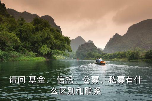 請(qǐng)問 基金、 信托、公募、私募有什么區(qū)別和聯(lián)系