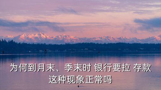 為何到月末、季末時 銀行要拉 存款這種現(xiàn)象正常嗎