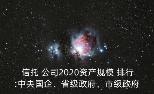  信托 公司2020資產(chǎn)規(guī)模 排行:中央國企、省級政府、市級政府