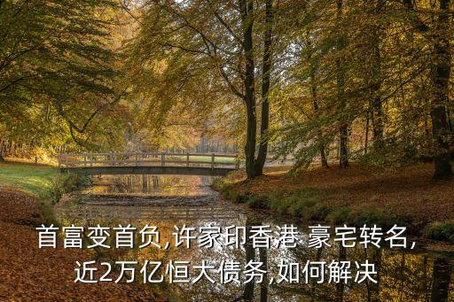 首富變首負,許家印香港 豪宅轉(zhuǎn)名,近2萬億恒大債務,如何解決