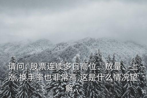 請(qǐng)問: 股票連續(xù)多日高位、放量、上漲,換手率也非常高,這是什么情況望解...