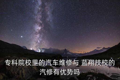 專(zhuān)科院校里的汽車(chē)維修與 藍(lán)翔技校的汽修有優(yōu)勢(shì)嗎
