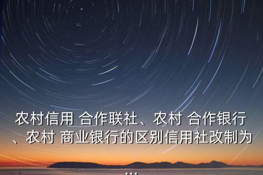 農(nóng)村信用 合作聯(lián)社、農(nóng)村 合作銀行、農(nóng)村 商業(yè)銀行的區(qū)別信用社改制為...