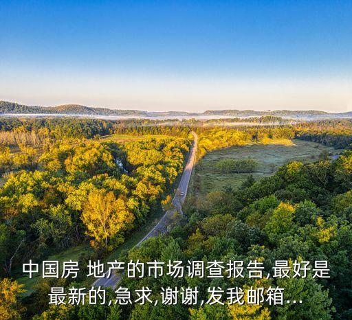 中國房 地產(chǎn)的市場調查報告,最好是最新的,急求,謝謝,發(fā)我郵箱...