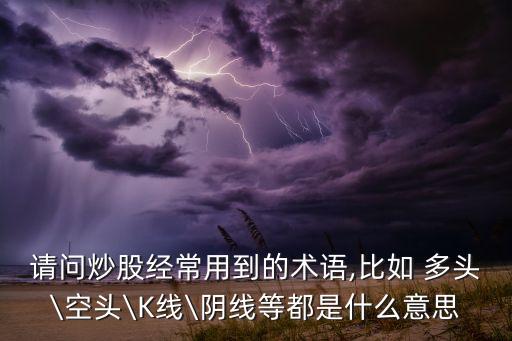 請(qǐng)問炒股經(jīng)常用到的術(shù)語(yǔ),比如 多頭\空頭\K線\陰線等都是什么意思
