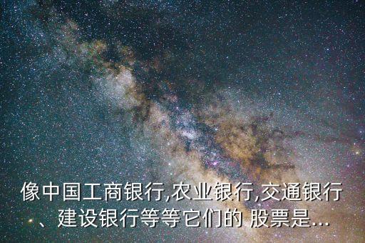 像中國工商銀行,農業(yè)銀行,交通銀行、建設銀行等等它們的 股票是...
