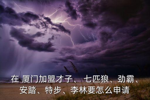 在 廈門(mén)加盟才子、 七匹狼、勁霸、安踏、特步、李林要怎么申請(qǐng)