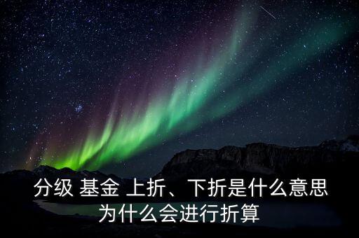  分級 基金 上折、下折是什么意思為什么會進(jìn)行折算