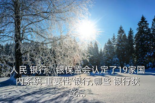 人民 銀行、銀保監(jiān)會(huì)認(rèn)定了19家國內(nèi)系統(tǒng) 重要性 銀行,哪些 銀行獲此...